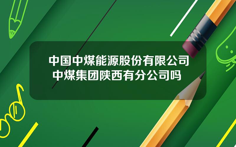 中国中煤能源股份有限公司 中煤集团陕西有分公司吗